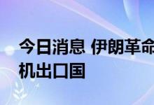 今日消息 伊朗革命卫队：伊朗已经成为无人机出口国