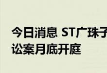 今日消息 ST广珠子公司涉及金额2.27亿元诉讼案月底开庭