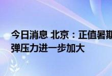 今日消息 北京：正值暑期进返京高峰期 外防输入、内防反弹压力进一步加大