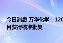 今日消息 万华化学：120万吨/年乙烯及下游高端聚烯烃项目获得核准批复