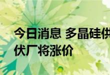 今日消息 多晶硅供应吃紧，台湾地区多家光伏厂将涨价