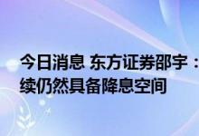 今日消息 东方证券邵宇：“降息”或会促进房地产销售 后续仍然具备降息空间