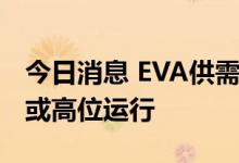 今日消息 EVA供需缺口短期难补 光伏料价格或高位运行