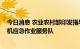 今日消息 农业农村部印发指导意见要求 普遍建立常态化农机应急作业服务队