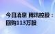 今日消息 腾讯控股：今日耗资约3.54亿港元回购113万股