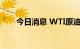今日消息 WTI原油期货日内跌超2%