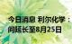 今日消息 利尔化学：绵阳、广安基地限电时间延长至8月25日