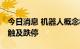 今日消息 机器人概念板块开盘走低 宇环数控触及跌停