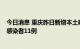 今日消息 重庆昨日新增本土确诊病例11例 新增本土无症状感染者11例