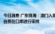 今日消息 广东珠海：澳门入境人员核酸采样要求调整为自愿自费在口岸进行采样