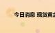 今日消息 现货黄金、白银均跌1%