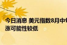 今日消息 美元指数8月中旬以来持续走高 专家称后期快速大涨可能性较低