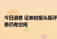 今日消息 证券时报头版评论：货币政策发力稳经济，降准降息仍有空间