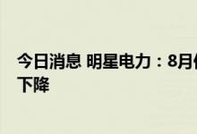 今日消息 明星电力：8月份公司供区自有电站发电能力有所下降