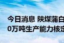 今日消息 陕煤蒲白西固煤业公司顺利通过120万吨生产能力核定