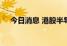 今日消息 港股半导体板块部分持续走高