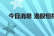 今日消息 港股恒指、恒生科技指数转涨