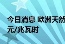 今日消息 欧洲天然气期货上涨5.2%至291欧元/兆瓦时