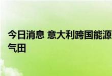 今日消息 意大利跨国能源公司于塞浦路斯海域发现大型天然气田