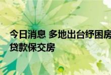 今日消息 多地出台纾困房企政策，安徽淮北首批投放3亿元贷款保交房