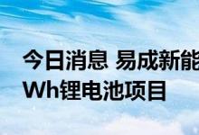 今日消息 易成新能：子公司建设有年产1.5GWh锂电池项目