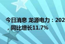 今日消息 龙源电力：2022年上半年收入216.62亿元人民币，同比增长11.7%