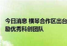 今日消息 横琴合作区出台多项稳经济政策措施 投入3亿元奖励优秀科创团队