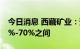 今日消息 西藏矿业：预计锂精矿品位约在50%-70%之间