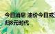 今日消息 油价今日或五连跌 95号汽油或将回归8元时代