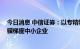 今日消息 中信证券：以专精特新“小巨人”为核心 三线索骥梯度中小企业