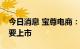 今日消息 宝尊电商：申请自愿转换为双重主要上市