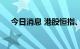 今日消息 港股恒指、恒生科技指数转涨