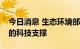 今日消息 生态环境部：将强化新污染物治理的科技支撑