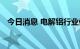 今日消息 电解铝行业供强需弱局面料改善