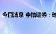 今日消息 中信证券：增量资金入场继续放缓