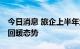 今日消息 旅企上半年业绩普遍承压 行业已现回暖态势