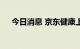 今日消息 京东健康上半年营收202亿元