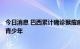 今日消息 巴西累计确诊猴痘病例3788例 其中77例为儿童和青少年