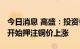 今日消息 高盛：投资者应该等到2023年中才开始押注铜价上涨