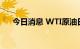 今日消息 WTI原油日内涨幅扩大至2%