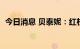 今日消息 贝泰妮：红杉聚业拟减持不超3%