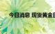 今日消息 现货黄金日内涨幅扩大至1%