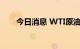 今日消息 WTI原油期货日内大涨3%