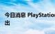 今日消息 PlayStation VR2将于2023年初推出