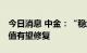 今日消息 中金：“稳增长”继续加码 银行估值有望修复