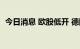 今日消息 欧股低开 德国DAX指数跌0.42%