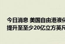 今日消息 美国自由港液化天然气设施将在11月底前将产量提升至至少20亿立方英尺/日