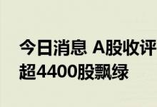 今日消息 A股收评：三大指数单边下行 两市超4400股飘绿