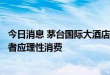 今日消息 茅台国际大酒店回应月饼被热炒：早已售完，消费者应理性消费