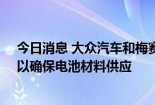 今日消息 大众汽车和梅赛德斯-奔驰将分别与加拿大合作，以确保电池材料供应